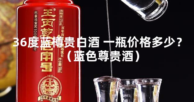 36度蓝樽贵白酒 一瓶价格多少？（蓝色尊贵酒）